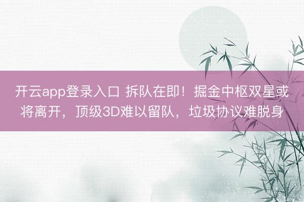 开云app登录入口 拆队在即！掘金中枢双星或将离开，顶级3D难以留队，垃圾协议难脱身