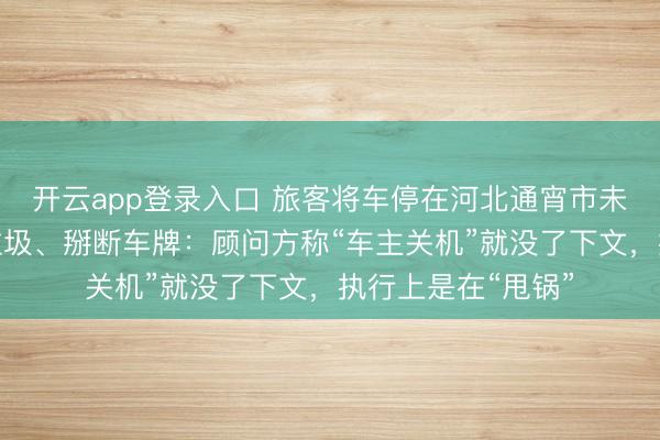 开云app登录入口 旅客将车停在河北通宵市未实时挪走被扔满垃圾、掰断车牌：顾问方称“车主关机”就没了下文，执行上是在“甩锅”