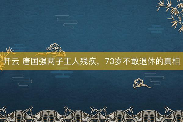 开云 唐国强两子王人残疾，73岁不敢退休的真相