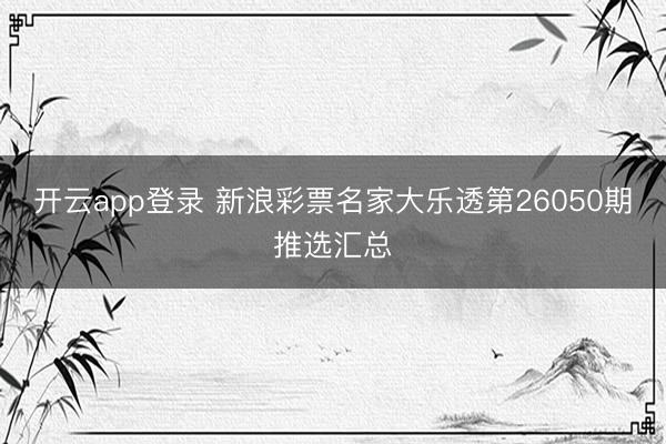 开云app登录 新浪彩票名家大乐透第26050期推选汇总