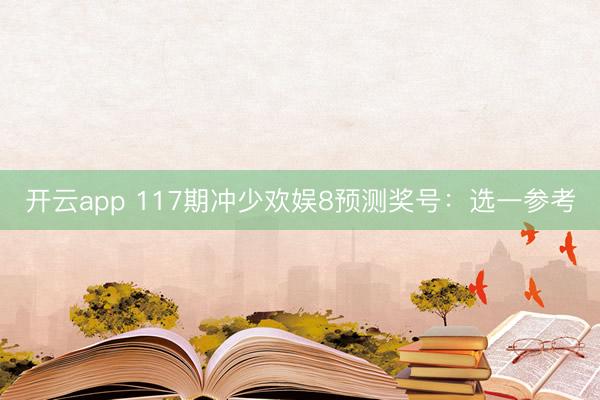 开云app 117期冲少欢娱8预测奖号：选一参考