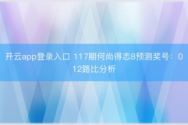 开云app登录入口 117期何尚得志8预测奖号：012路比分析