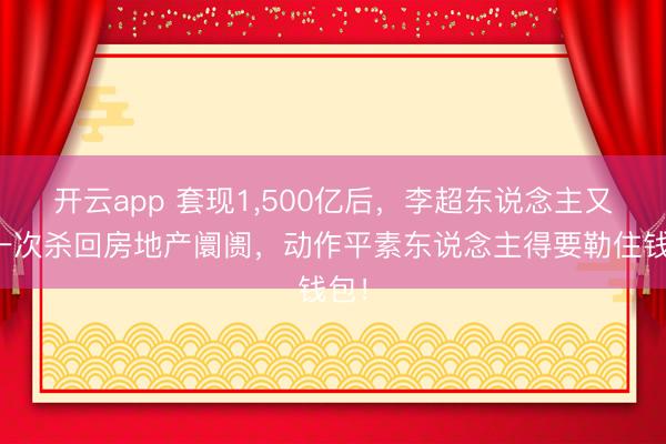 开云app 套现1,500亿后，李超东说念主又再一次杀回房地产阛阓，动作平素东说念主得要勒住钱包！