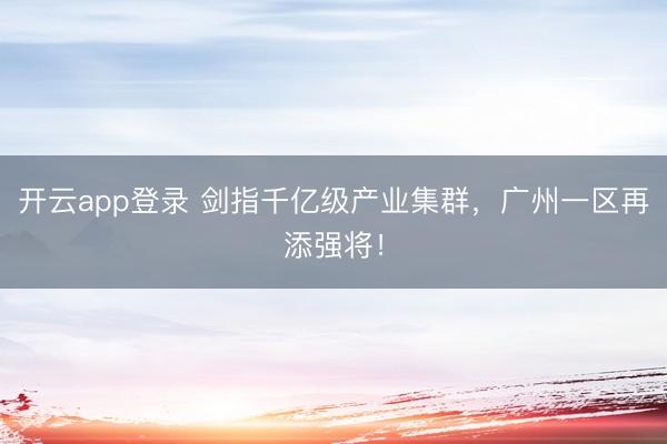 开云app登录 剑指千亿级产业集群，广州一区再添强将！