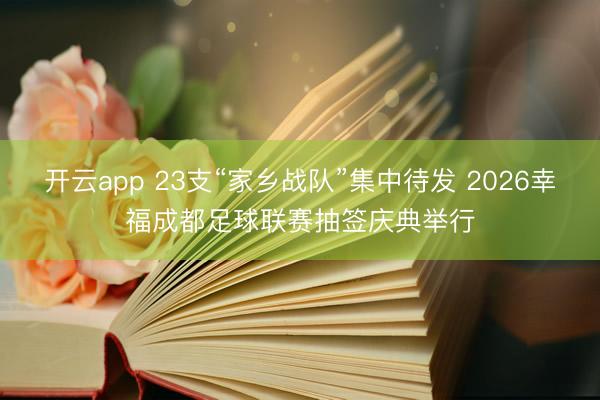 开云app 23支“家乡战队”集中待发 2026幸福成都足球联赛抽签庆典举行