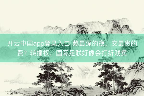 开云中国app登录入口 熬最深的夜，交最贵的费？转播权，国际足联好像会打折贱卖