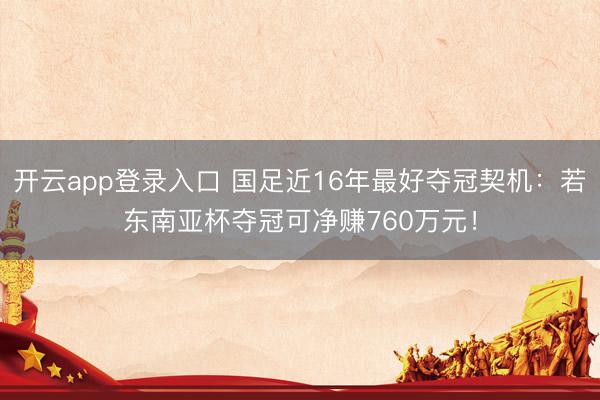 开云app登录入口 国足近16年最好夺冠契机：若东南亚杯夺冠可净赚760万元！