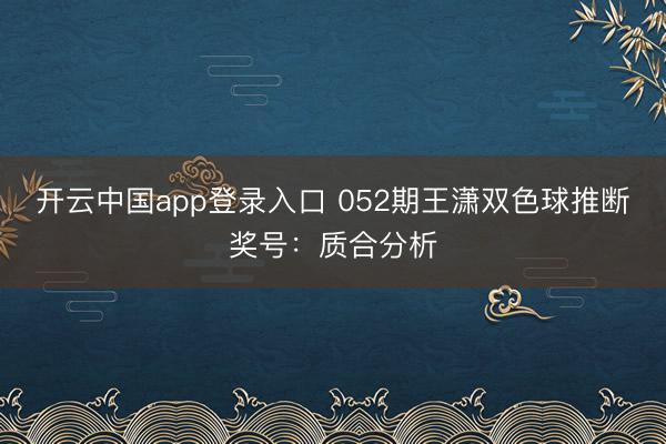 开云中国app登录入口 052期王潇双色球推断奖号：质合分析