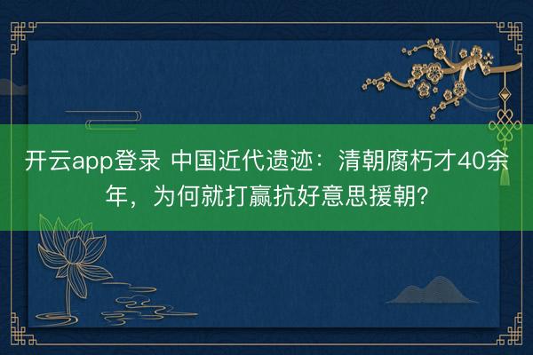 开云app登录 中国近代遗迹：清朝腐朽才40余年，为何就打赢抗好意思援朝？