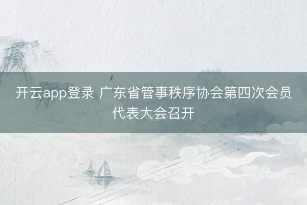 开云app登录 广东省管事秩序协会第四次会员代表大会召开