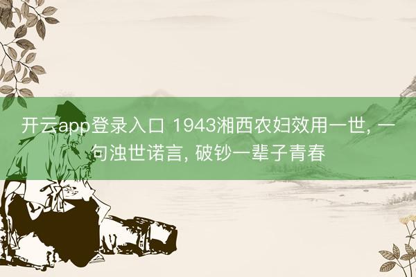 开云app登录入口 1943湘西农妇效用一世， 一句浊世诺言， 破钞一辈子青春